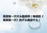 再爱我一次片头曲视频（电视剧《再爱我一次》的片头曲是什么）