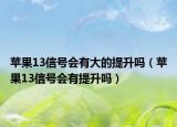 苹果13信号会有大的提升吗（苹果13信号会有提升吗）