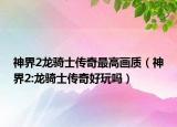 神界2龙骑士传奇最高画质（神界2:龙骑士传奇好玩吗）