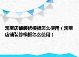 淘宝店铺装修模板怎么使用（淘宝店铺装修模板怎么使用）