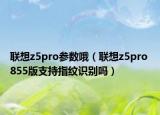 联想z5pro参数哦（联想z5pro 855版支持指纹识别吗）