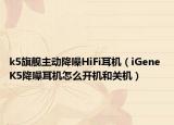 k5旗舰主动降噪HiFi耳机（iGene K5降噪耳机怎么开机和关机）