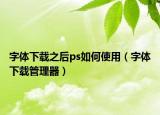 字体下载之后ps如何使用（字体下载管理器）