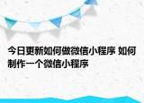今日更新如何做微信小程序 如何制作一个微信小程序