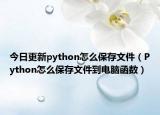 今日更新python怎么保存文件（Python怎么保存文件到电脑函数）