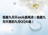 偷星九月天qq头像高清（偷星九月天里的九月QQ头像）
