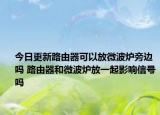 今日更新路由器可以放微波炉旁边吗 路由器和微波炉放一起影响信号吗