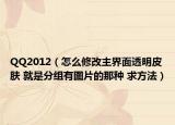 QQ2012（怎么修改主界面透明皮肤 就是分组有图片的那种 求方法）