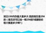 旭日150内存最大是多少,我的现在是256的（是否还可以加一根256的?成都的价格大概是多少啊?）