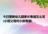 今日更新幼儿园家长寄语怎么写(小班父母对小孩寄语)