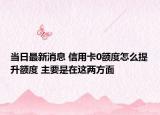 当日最新消息 信用卡0额度怎么提升额度 主要是在这两方面