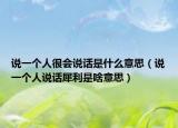 说一个人很会说话是什么意思（说一个人说话犀利是啥意思）
