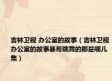 吉林卫视 办公室的故事（吉林卫视办公室的故事暴哥跳舞的那是哪儿集）
