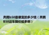奔腾b50最便宜的多少钱（奔腾B50这车降价挺多啊）