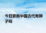 今日更新中国古代有狮子吗