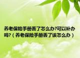 养老保险手册丢了怎么办?可以补办吗?（养老保险手册丢了该怎么办）