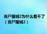 丧尸屠城2为什么看不了（丧尸屠城2）