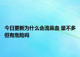今日更新为什么会流鼻血 量不多但有危险吗