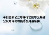 今日更新公众号评论功能怎么开通公众号评论功能怎么开通条件