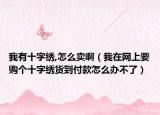 我有十字绣,怎么卖啊（我在网上要购个十字绣货到付款怎么办不了）