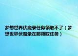 梦想世界伏魔录任务领取不了（梦想世界伏魔录在那领取任务）