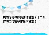 周杰伦钢琴即兴创作合集（十二新作周杰伦钢琴作品大合集）