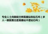 专业人士肉眼能分辨莫桑钻和钻石吗（多人一眼就看出是莫桑钻不是钻石吗）