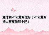 源计划vn和艾希谁好（vn和艾希情人节皮肤那个好）