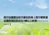 西宁住哪里比较方便去机场（西宁哪家酒店离机场比较近在3星以上的急~~~~~~~~~）