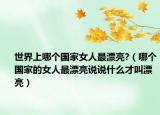 世界上哪个国家女人最漂亮?（哪个国家的女人最漂亮说说什么才叫漂亮）