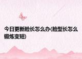 今日更新脸长怎么办(脸型长怎么锻炼变短)
