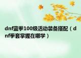 dnf蓝拳100级活动装备搭配（dnf拳套掌握在哪学）