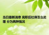 当日最新消息 离职后社保怎么处理 分为两种情况