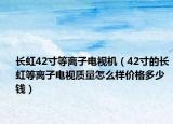 长虹42寸等离子电视机（42寸的长虹等离子电视质量怎么样价格多少钱）