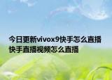 今日更新vivox9快手怎么直播 快手直播视频怎么直播