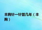 丰胸针一针管几年（丰胸）