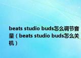 beats studio buds怎么调节音量（beats studio buds怎么关机）
