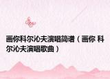 画你科尔沁夫演唱简谱（画你 科尔沁夫演唱歌曲）
