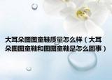 大耳朵图图童鞋质量怎么样（大耳朵图图童鞋和图图童鞋是怎么回事）