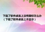 下载了软件桌面上没有图标怎么办（下载了软件桌面上不显示）