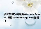 求冰河世纪4片尾曲We（Are Family...邮箱875351670qq.com谢谢...）