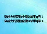 穿越火线爱拍全能D杀手q号（穿越火线爱拍全能D杀手q号）