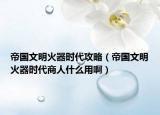 帝国文明火器时代攻略（帝国文明火器时代商人什么用啊）