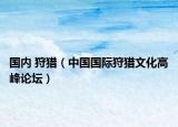 国内 狩猎（中国国际狩猎文化高峰论坛）