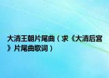 大清王朝片尾曲（求《大清后宫》片尾曲歌词）