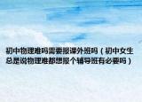 初中物理难吗需要报课外班吗（初中女生总是说物理难都想报个辅导班有必要吗）