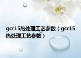 gcr15热处理工艺参数（gcr15热处理工艺参数）