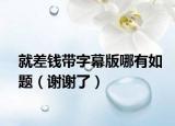 就差钱带字幕版哪有如题（谢谢了）