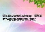 诺基亚5700怎么安装app（诺基亚5700的软件在哪里可以下载）