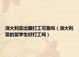 澳大利亚出国打工可靠吗（澳大利亚的留学生好打工吗）